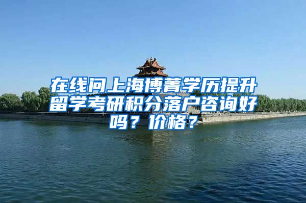 在线问上海博菁学历提升留学考研积分落户咨询好吗？价格？