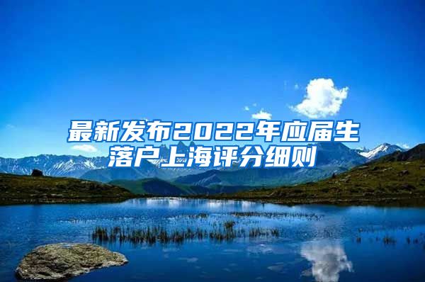 最新发布2022年应届生落户上海评分细则