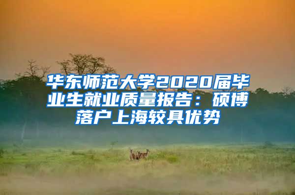 华东师范大学2020届毕业生就业质量报告：硕博落户上海较具优势