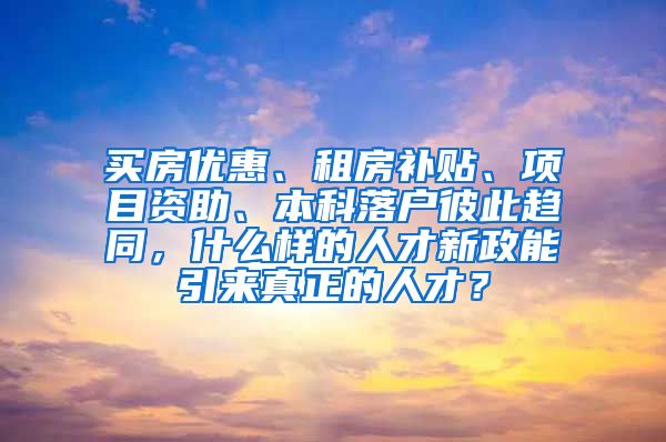 买房优惠、租房补贴、项目资助、本科落户彼此趋同，什么样的人才新政能引来真正的人才？