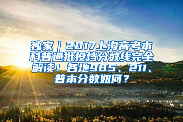 独家｜2017上海高考本科普通批投档分数线完全解读！各地985、211、普本分数如何？