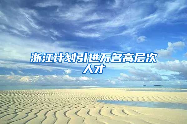 浙江计划引进万名高层次人才