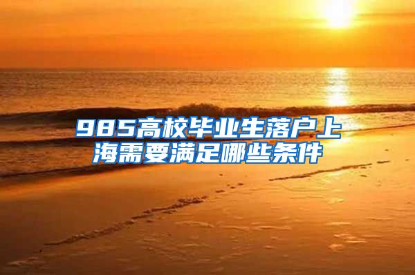 985高校毕业生落户上海需要满足哪些条件