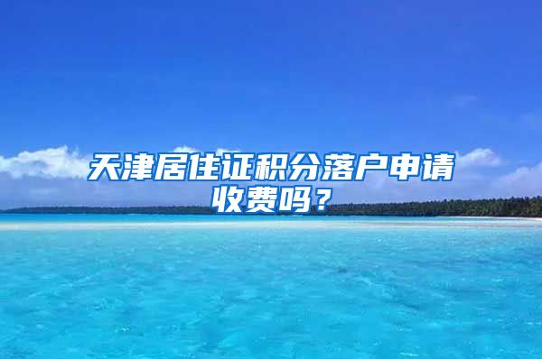 天津居住证积分落户申请收费吗？