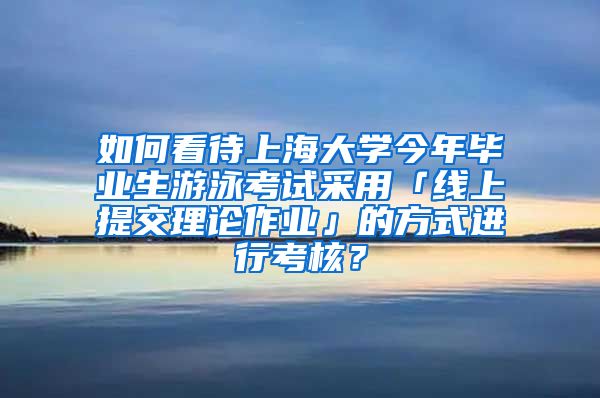 如何看待上海大学今年毕业生游泳考试采用「线上提交理论作业」的方式进行考核？