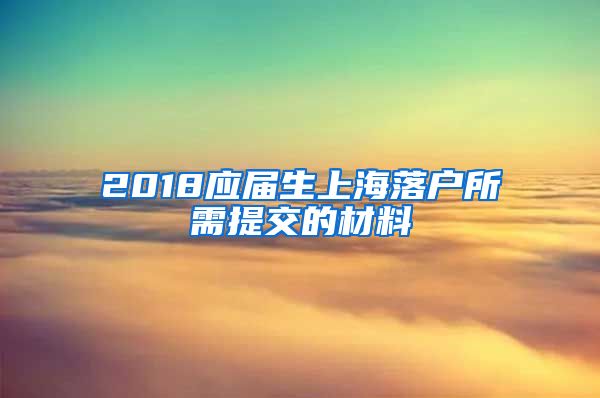 2018应届生上海落户所需提交的材料