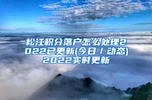 松江积分落户怎么处理2022已更新(今日／动态)2022实时更新