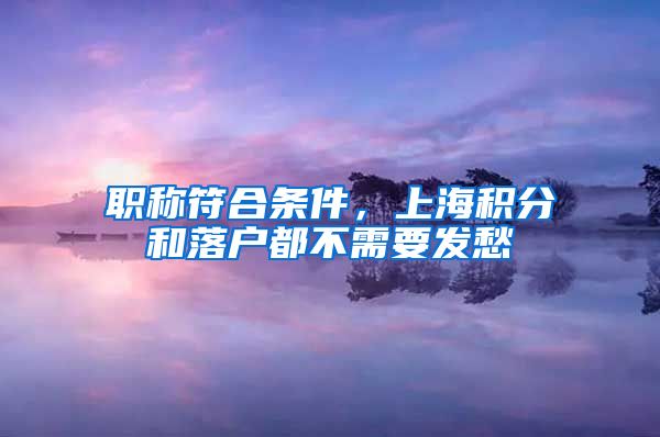 职称符合条件，上海积分和落户都不需要发愁