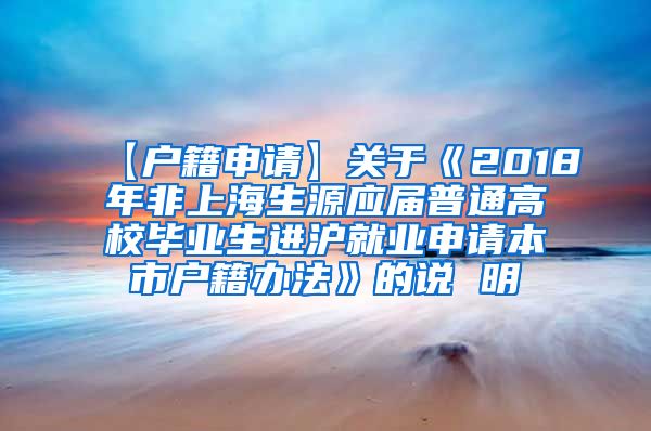 【户籍申请】关于《2018年非上海生源应届普通高校毕业生进沪就业申请本市户籍办法》的说 明