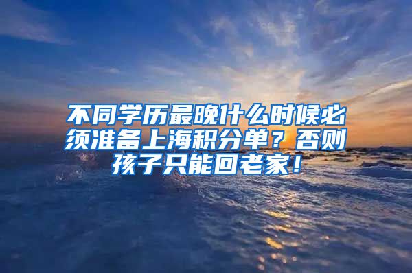 不同学历最晚什么时候必须准备上海积分单？否则孩子只能回老家！