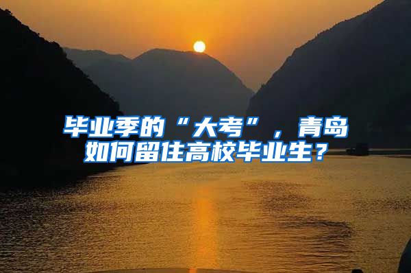 毕业季的“大考”，青岛如何留住高校毕业生？