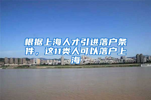 根据上海人才引进落户条件，这11类人可以落户上海