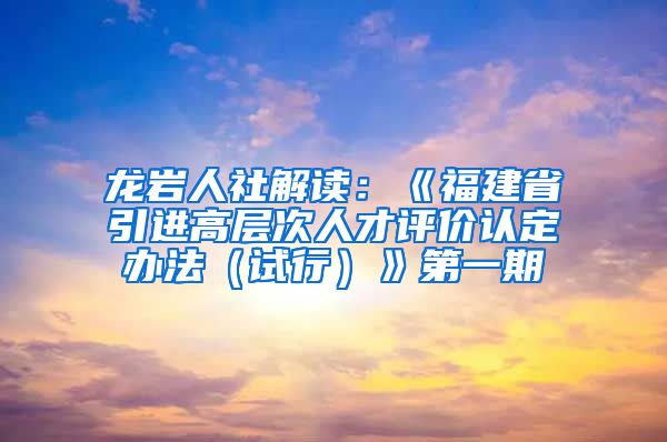 龙岩人社解读：《福建省引进高层次人才评价认定办法（试行）》第一期