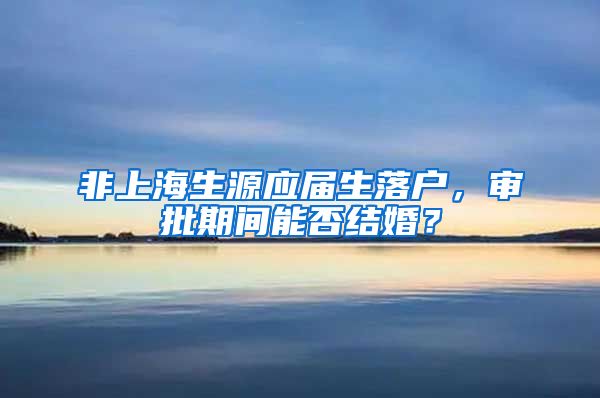 非上海生源应届生落户，审批期间能否结婚？