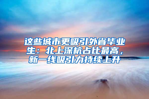 这些城市更吸引外省毕业生：北上深杭占比最高，新一线吸引力持续上升