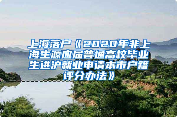 上海落户《2020年非上海生源应届普通高校毕业生进沪就业申请本市户籍评分办法》