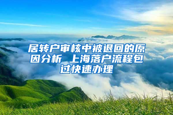 居转户审核中被退回的原因分析 上海落户流程包过快速办理