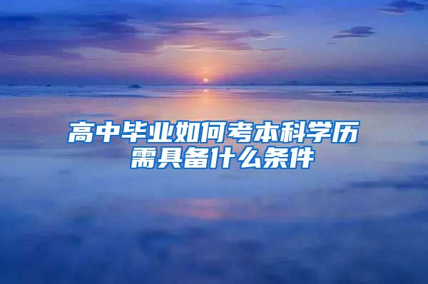 高中毕业如何考本科学历 需具备什么条件