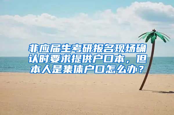 非应届生考研报名现场确认时要求提供户口本，但本人是集体户口怎么办？