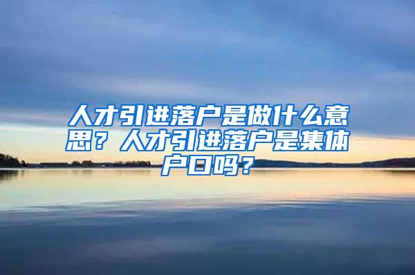 人才引进落户是做什么意思？人才引进落户是集体户口吗？