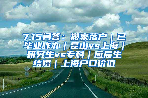 7.15问答：搬家落户｜已毕业咋办｜昆山vs上海｜研究生vs专科｜应届生结婚｜上海户口价值