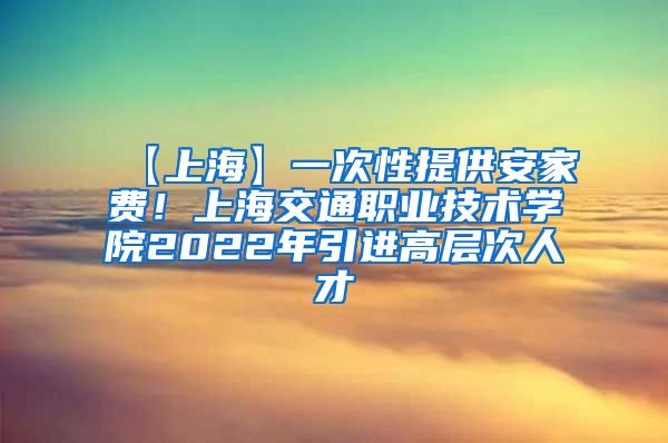 【上海】一次性提供安家费！上海交通职业技术学院2022年引进高层次人才