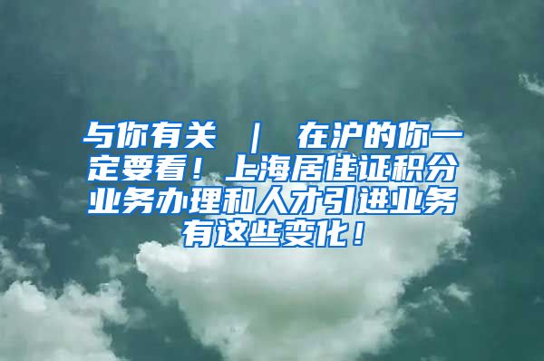 与你有关 ｜ 在沪的你一定要看！上海居住证积分业务办理和人才引进业务有这些变化！