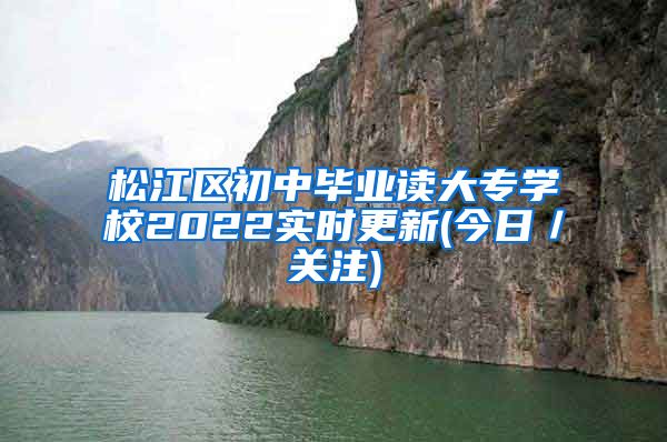 松江区初中毕业读大专学校2022实时更新(今日／关注)