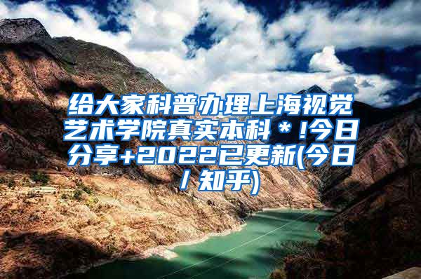 给大家科普办理上海视觉艺术学院真实本科＊!今日分享+2022已更新(今日／知乎)