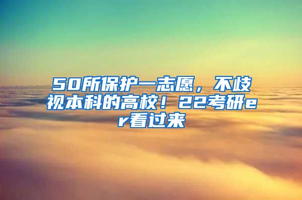 50所保护一志愿，不歧视本科的高校！22考研er看过来