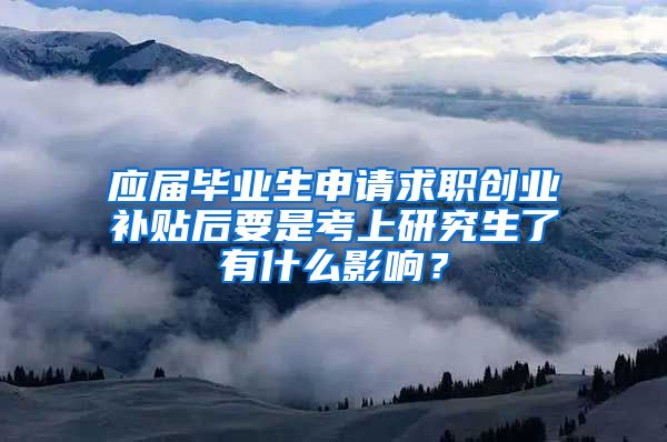 应届毕业生申请求职创业补贴后要是考上研究生了有什么影响？