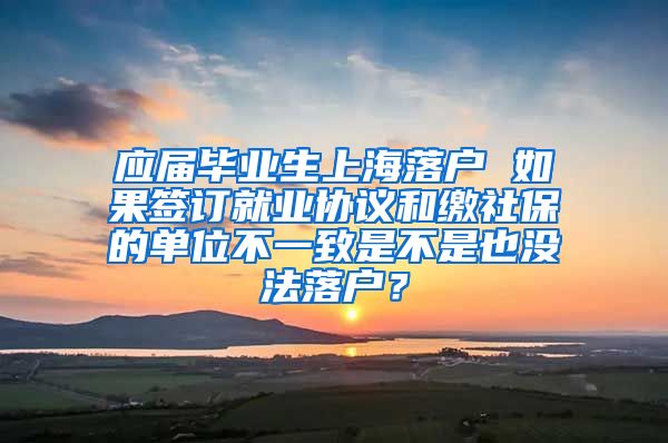 应届毕业生上海落户 如果签订就业协议和缴社保的单位不一致是不是也没法落户？