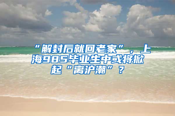 “解封后就回老家”，上海985毕业生中或将掀起“离沪潮”？