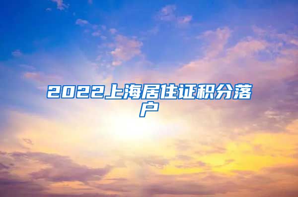 2022上海居住证积分落户