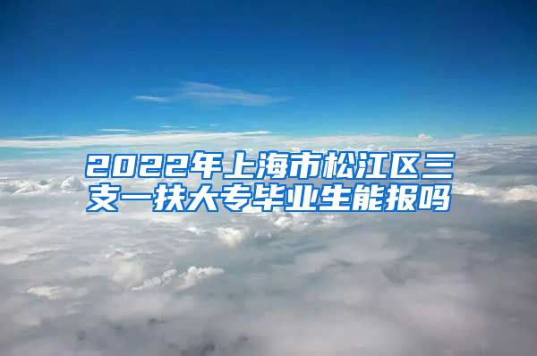 2022年上海市松江区三支一扶大专毕业生能报吗