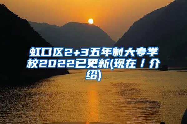 虹口区2+3五年制大专学校2022已更新(现在／介绍)