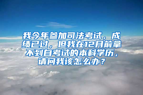 我今年参加司法考试，成绩已过，但我在12月前拿不到自考试的本科学历，请问我该怎么办？