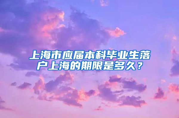 上海市应届本科毕业生落户上海的期限是多久？