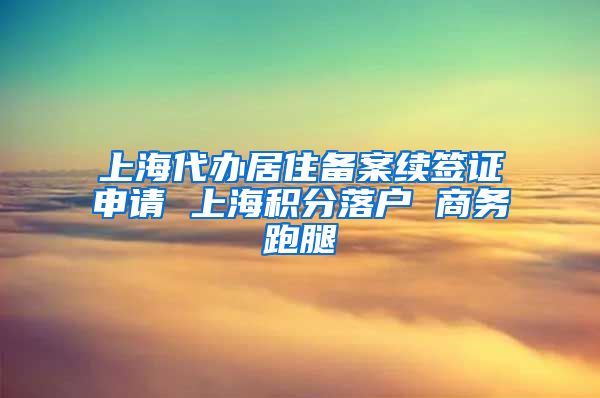 上海代办居住备案续签证申请 上海积分落户 商务跑腿