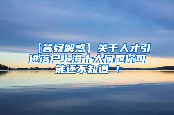 【答疑解惑】关于人才引进落户上海十大问题你可能还不知道 !