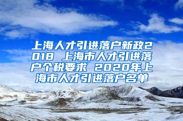 上海人才引进落户新政2018 上海市人才引进落户个税要求 2020年上海市人才引进落户名单