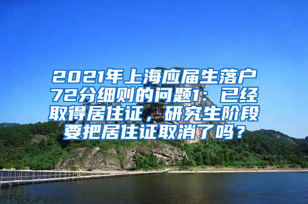 2021年上海应届生落户72分细则的问题1：已经取得居住证，研究生阶段要把居住证取消了吗？