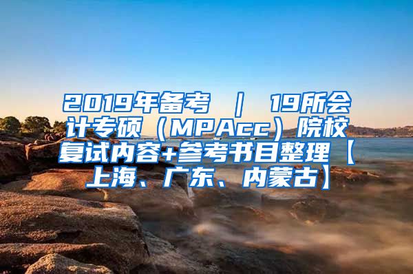 2019年备考 ｜ 19所会计专硕（MPAcc）院校复试内容+参考书目整理【上海、广东、内蒙古】