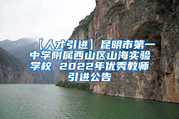 【人才引进】昆明市第一中学附属西山区山海实验学校 2022年优秀教师引进公告