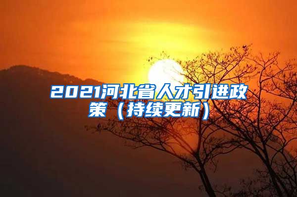 2021河北省人才引进政策（持续更新）