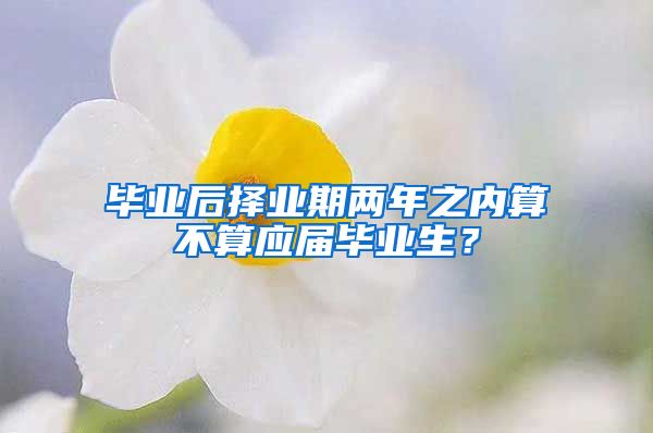 毕业后择业期两年之内算不算应届毕业生？