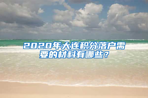 2020年大连积分落户需要的材料有哪些？