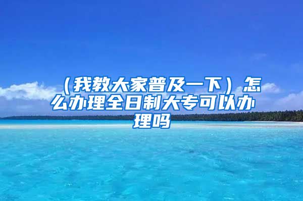 （我教大家普及一下）怎么办理全日制大专可以办理吗