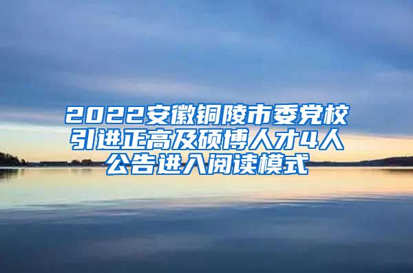 2022安徽铜陵市委党校引进正高及硕博人才4人公告进入阅读模式