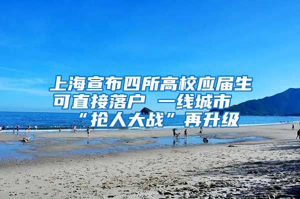 上海宣布四所高校应届生可直接落户 一线城市“抢人大战”再升级